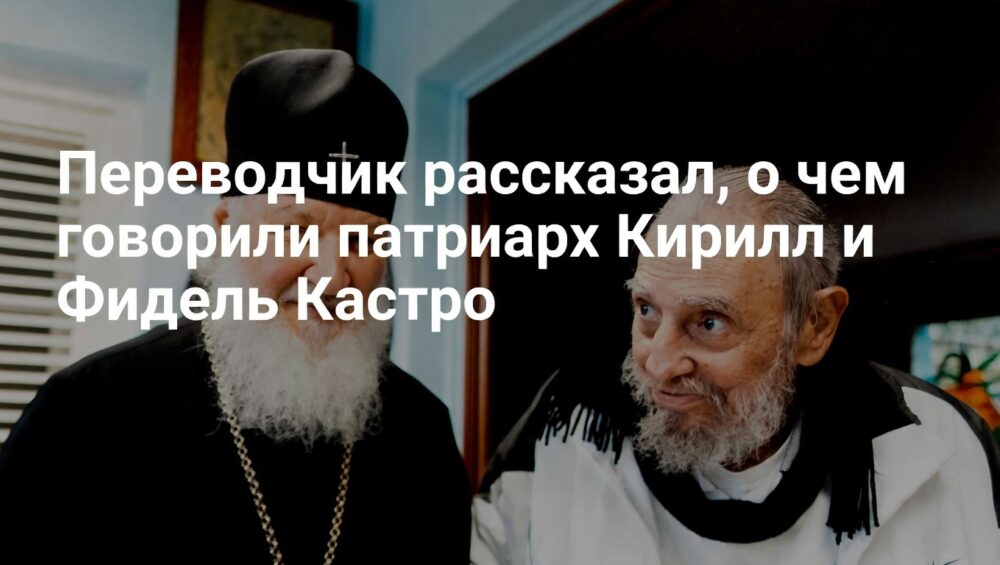Переводчик раскрыл детали беседы патриарха Кирилла и Фиделя Кастро