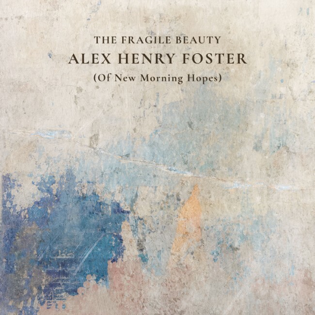 Новый альбом Алекса Генри Фостера «The Fragile Beauty (Of New Morning Hopes)» уже доступен